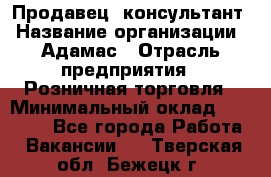 Продавец -консультант › Название организации ­ Адамас › Отрасль предприятия ­ Розничная торговля › Минимальный оклад ­ 37 000 - Все города Работа » Вакансии   . Тверская обл.,Бежецк г.